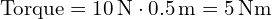  \text{Torque} = 10 \, \text{N} \cdot 0.5 \, \text{m} = 5 \, \text{Nm} 