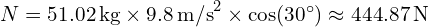  N = 51.02 \, \text{kg} \times 9.8 \, \text{m/s}^2 \times \cos(30^\circ) \approx 444.87 \, \text{N} 