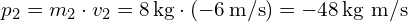  p_2 = m_2 \cdot v_2 = 8 \, \text{kg} \cdot (-6 \, \text{m/s}) = -48 \, \text{kg m/s} 