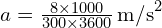  a = frac{{8 times 1000}}{{300 times 3600}} , text{m/s}^2 