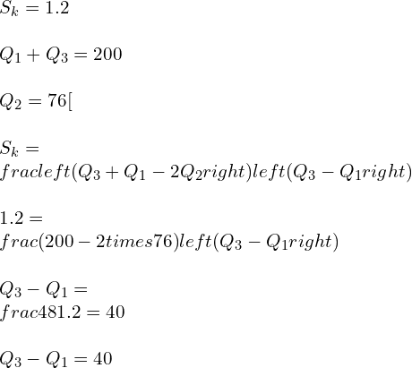 S_k=1.2 \\\\Q_1+Q_3=200 \\\\Q_2=76[ \\\\S_{k}=\\frac{\\left(Q_{3}+Q_{1}-2 Q_{2}\\right)}{\\left(Q_{3}-Q_{1}\\right)} \\\\1.2=\\frac{(200-2 \\times 76)}{\\left(Q_{3}-Q_{1}\\right)} \\\\Q_{3}-Q_{1}=\\frac{48}{1.2}=40 \\\\Q_{3}-Q_{1}=40 