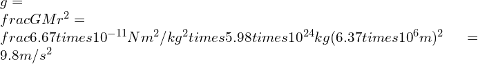 g= \\frac{GM}{r^{2}}=\\frac{6.67\\times 10^{-11}Nm^{2}/kg^{2}\\times 5.98\\times 10^{24}kg}{(6.37\\times 10^{6}m)^{2}}=9.8 m/s^{2}