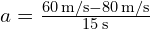  a = frac{{60 , text{m/s} - 80 , text{m/s}}}{{15 , text{s}}} 