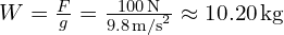 W = frac{F}{g} = frac{100 , text{N}}{9.8 , text{m/s}^2} approx 10.20 , text{kg}