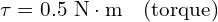 \tau = 0.5 \text{ N}\cdot\text{m} \quad (\text{torque})