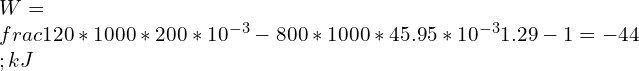 \\\\W=\\frac{120*1000*200*10^{-3}-800*1000*45.95*10^{-3}}{1.29-1}=-44\\;kJ