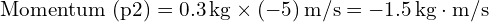  text{Momentum (p2)} = 0.3 , text{kg} times (-5) , text{m/s} = -1.5 , text{kg} cdot text{m/s} 