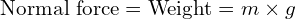  \text{Normal force} = \text{Weight} = m \times g 