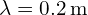  \lambda = 0.2 \, \text{m} 