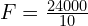  F = frac{24000}{10} 