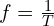 f = frac{1}{T}