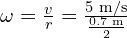 \omega = \frac{v}{r} = \frac{5 \text{ m/s}}{\frac{0.7 \text{ m}}{2}}