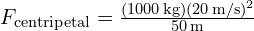 F_{text{centripetal}} = frac{(1000 , text{kg})(20 , text{m/s})^2}{50 , text{m}}