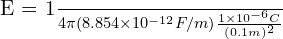 $E = \frac{1}{4\pi(8.854 \times 10^{-12} F/m)}\frac{1 \times 10^{-6} C}{(0.1 m)^2}$