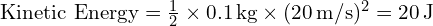  text{Kinetic Energy} = frac{1}{2} times 0.1 , text{kg} times (20 , text{m/s})^2 = 20 , text{J} 