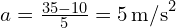 a = frac{{35 - 10}}{{5}} = 5 , text{m/s}^2