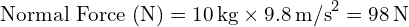  \text{Normal Force (N)} = 10 \, \text{kg} \times 9.8 \, \text{m/s}^2 = 98 \, \text{N} 