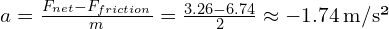 a = frac{F_{net} - F_{friction}}{m} = frac{3.26 - 6.74}{2} approx -1.74 , text{m/s²}