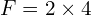  F = 2 times 4 