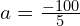 a = frac{-100}{5}