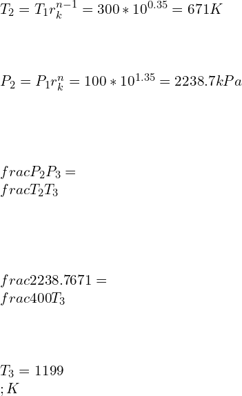 \\\\T_2=T_1 r_k^{n-1}=300*10^{0.35}=671 K\\\\\\\\ P_2=P_1 r_k^n=100*10^{1.35}=2238.7 kPa\\\\\\\\ \\frac{P_2}{P_3}=\\frac{T_2}{T_3}\\\\\\\\ \\frac{2238.7}{671}=\\frac{400}{T_3}\\\\\\\\ T_3=1199\\;K