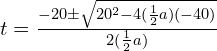 t = \frac{-20 \pm \sqrt{20^2 - 4(\frac{1}{2}a)(-40)}}{2(\frac{1}{2}a)}