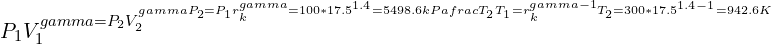 \\\\P_1 V_1^\\gamma=P_2 V_2^\\gamma\\\\\\\\ P_2=P_1 r_k^{\\gamma}=100*17.5^{1.4}=5498.6 kPa\\\\\\\\ \\frac{T_2}{T_1}=r_k^{\\gamma -1}\\\\\\\\ T_2=300*17.5^{1.4-1}=942.6 K