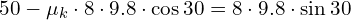  50 - \mu_k \cdot 8 \cdot 9.8 \cdot \cos 30 = 8 \cdot 9.8 \cdot \sin 30 