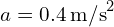 a = 0.4 , text{m/s}^2