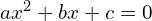 ax^2 + bx + c = 0