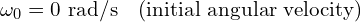 \omega_0 = 0 \text{ rad/s} \quad (\text{initial angular velocity})