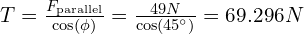 T = \frac{F_{\text{parallel}}}{\cos(\phi)} = \frac{49 N}{\cos(45^\circ)} = 69.296 N