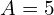 A = 5