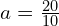 a = \frac{20}{10}