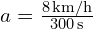  a = frac{{8 , text{km/h}}}{{300 , text{s}}} 