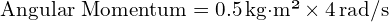  \text{Angular Momentum} = 0.5 \, \text{kg·m²} \times 4 \, \text{rad/s} 