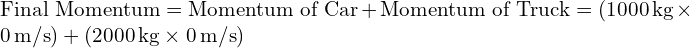  \text{Final Momentum} = \text{Momentum of Car} + \text{Momentum of Truck} = (1000 \, \text{kg} \times 0 \, \text{m/s}) + (2000 \, \text{kg} \times 0 \, \text{m/s}) 
