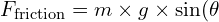  F_{\text{friction}} = m \times g \times \sin(\theta