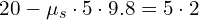  20 - \mu_s \cdot 5 \cdot 9.8 = 5 \cdot 2 