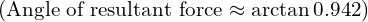 ( \text{Angle of resultant force} \approx \arctan{0.942} )