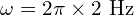 \omega = 2\pi \times 2 \text{ Hz}