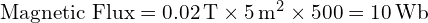  \text{Magnetic Flux} = 0.02 \, \text{T} \times 5 \, \text{m}^2 \times 500 = 10 \, \text{Wb} 