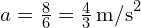 a = frac{8}{6} = frac{4}{3} , text{m/s}^2