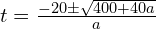 t = \frac{-20 \pm \sqrt{400 + 40a}}{a}