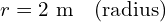 r = 2 \text{ m} \quad \text{(radius)}