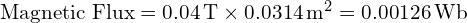  \text{Magnetic Flux} = 0.04 \, \text{T} \times 0.0314 \, \text{m}^2 = 0.00126 \, \text{Wb} 