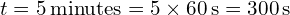 t = 5 , text{minutes} = 5 times 60 , text{s} = 300 , text{s}