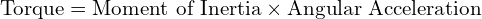  \text{Torque} = \text{Moment of Inertia} \times \text{Angular Acceleration} 