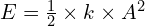 E = \frac{1}{2} \times k \times A^2