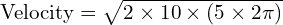 text{Velocity} = sqrt{2 times 10 times (5 times 2pi)}